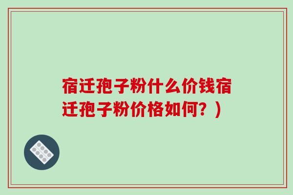 宿迁孢子粉什么价钱宿迁孢子粉价格如何？)
