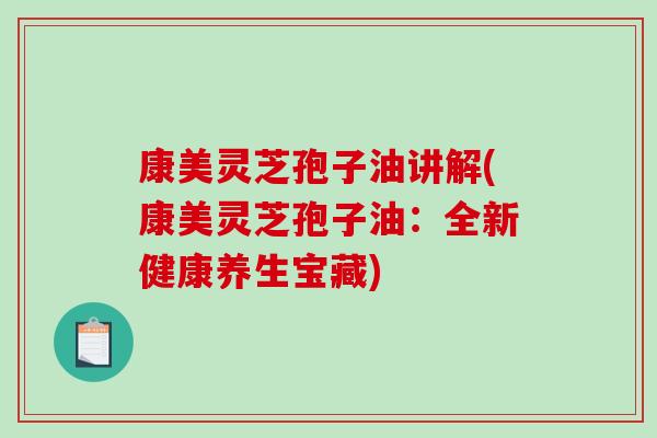 康美灵芝孢子油讲解(康美灵芝孢子油：全新健康养生宝藏)
