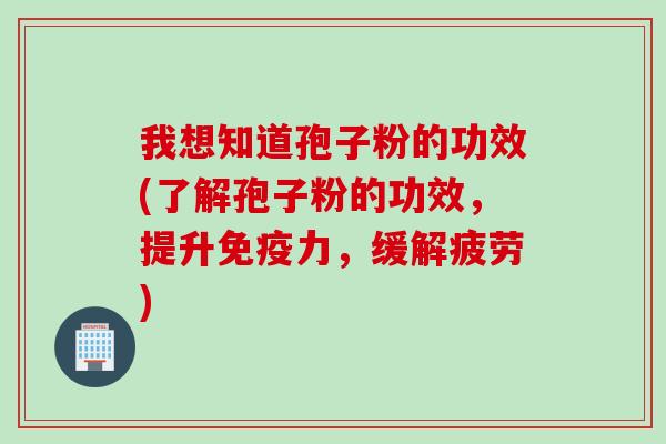 我想知道孢子粉的功效(了解孢子粉的功效，提升免疫力，缓解疲劳)