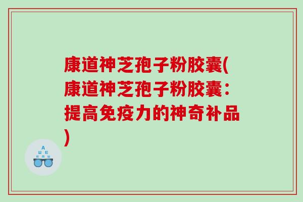 康道神芝孢子粉胶囊(康道神芝孢子粉胶囊：提高免疫力的神奇补品)