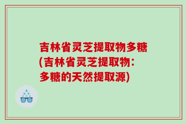 吉林省灵芝提取物多糖(吉林省灵芝提取物：多糖的天然提取源)