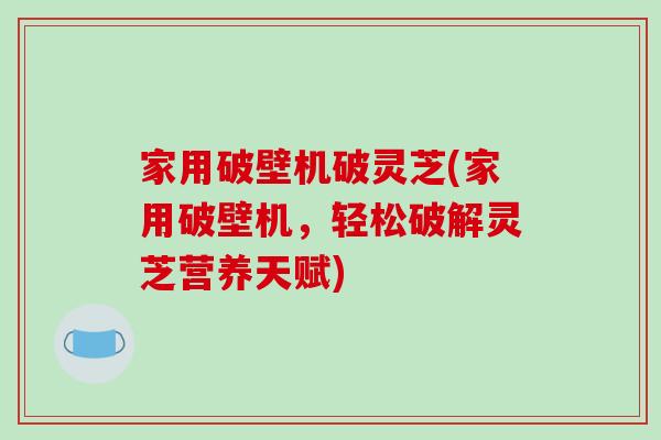 家用破壁机破灵芝(家用破壁机，轻松破解灵芝营养天赋)