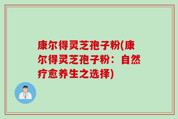 康尔得灵芝孢子粉(康尔得灵芝孢子粉：自然疗愈养生之选择)