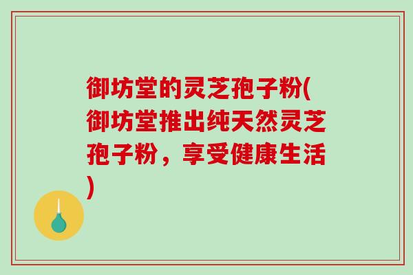 御坊堂的灵芝孢子粉(御坊堂推出纯天然灵芝孢子粉，享受健康生活)