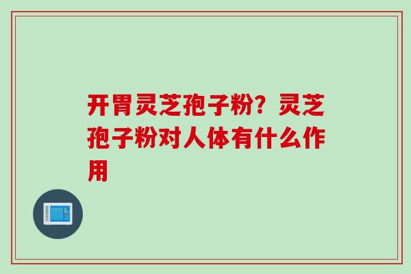 开胃灵芝孢子粉？灵芝孢子粉对人体有什么作用