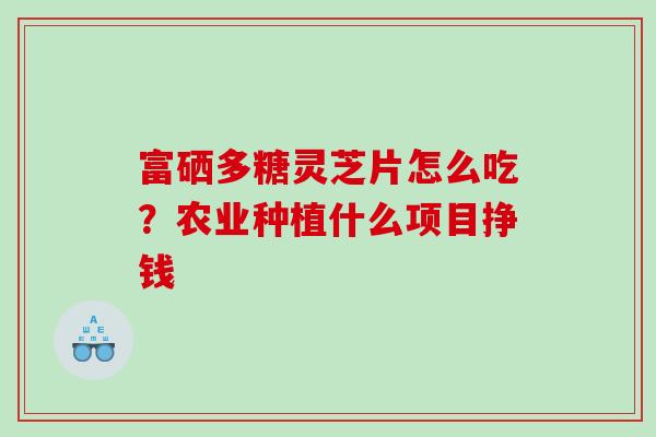 富硒多糖灵芝片怎么吃？农业种植什么项目挣钱