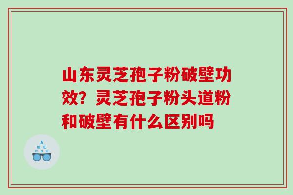 山东灵芝孢子粉破壁功效？灵芝孢子粉头道粉和破壁有什么区别吗