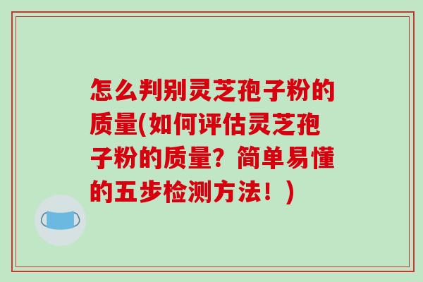 怎么判别灵芝孢子粉的质量(如何评估灵芝孢子粉的质量？简单易懂的五步检测方法！)