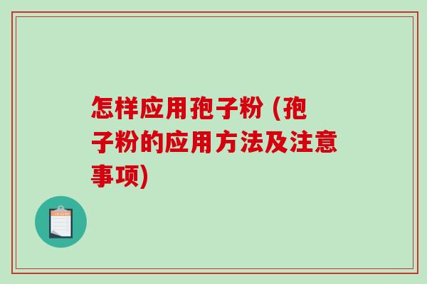 怎样应用孢子粉 (孢子粉的应用方法及注意事项)