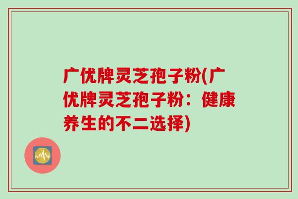 广优牌灵芝孢子粉(广优牌灵芝孢子粉：健康养生的不二选择)
