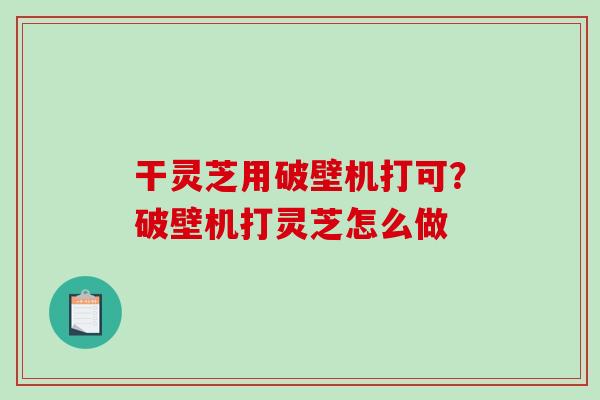 干灵芝用破壁机打可？破壁机打灵芝怎么做