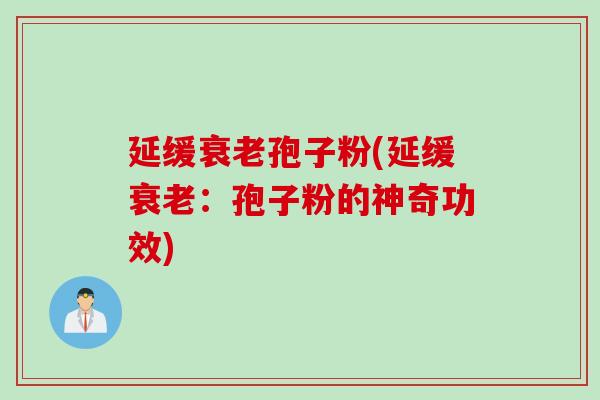 延缓衰老孢子粉(延缓衰老：孢子粉的神奇功效)