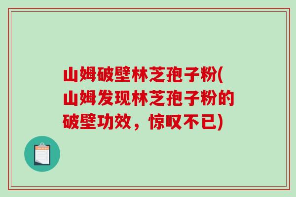 山姆破壁林芝孢子粉(山姆发现林芝孢子粉的破壁功效，惊叹不已)