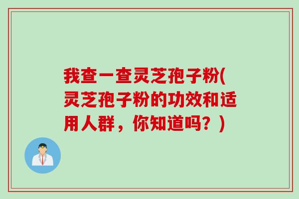 我查一查灵芝孢子粉(灵芝孢子粉的功效和适用人群，你知道吗？)