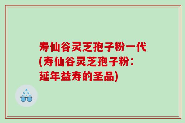 寿仙谷灵芝孢子粉一代(寿仙谷灵芝孢子粉：延年益寿的圣品)