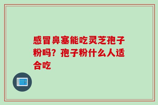 感冒鼻塞能吃灵芝孢子粉吗？孢子粉什么人适合吃