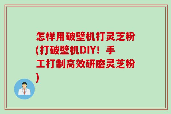 怎样用破壁机打灵芝粉(打破壁机DIY！手工打制高效研磨灵芝粉)