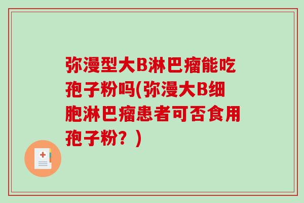 弥漫型大B淋巴瘤能吃孢子粉吗(弥漫大B细胞淋巴瘤患者可否食用孢子粉？)