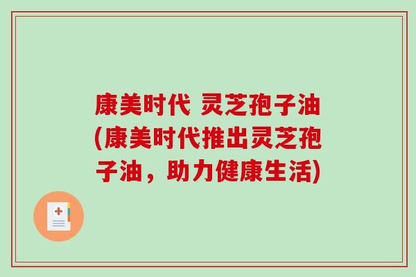 康美时代 灵芝孢子油(康美时代推出灵芝孢子油，助力健康生活)