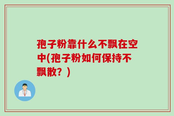孢子粉靠什么不飘在空中(孢子粉如何保持不飘散？)