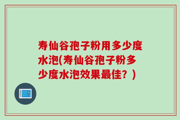 寿仙谷孢子粉用多少度水泡(寿仙谷孢子粉多少度水泡效果最佳？)