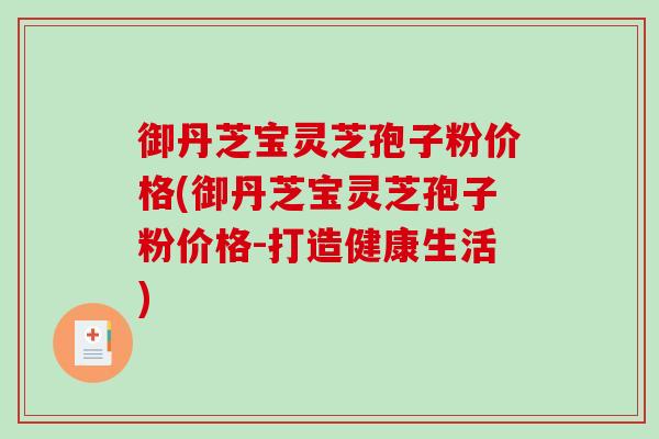 御丹芝宝灵芝孢子粉价格(御丹芝宝灵芝孢子粉价格-打造健康生活)