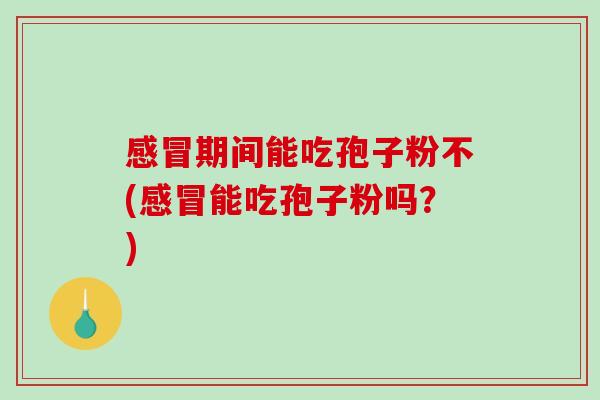 感冒期间能吃孢子粉不(感冒能吃孢子粉吗？)