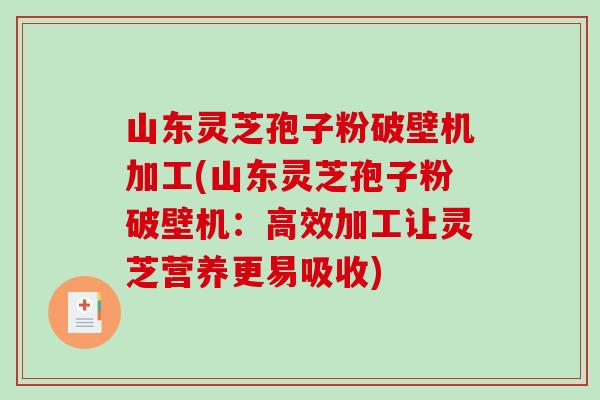 山东灵芝孢子粉破壁机加工(山东灵芝孢子粉破壁机：高效加工让灵芝营养更易吸收)