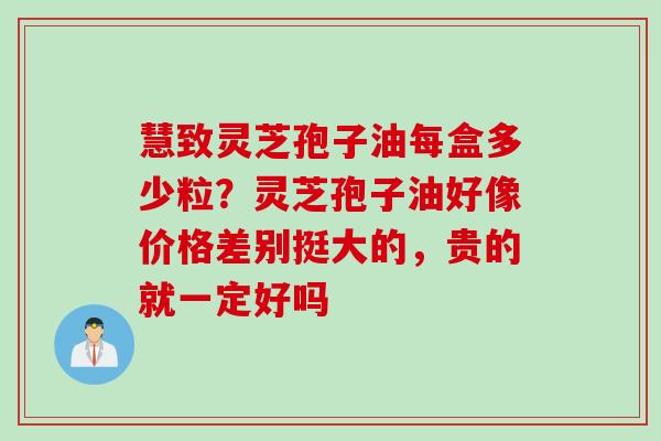 慧致灵芝孢子油每盒多少粒？灵芝孢子油好像价格差别挺大的，贵的就一定好吗
