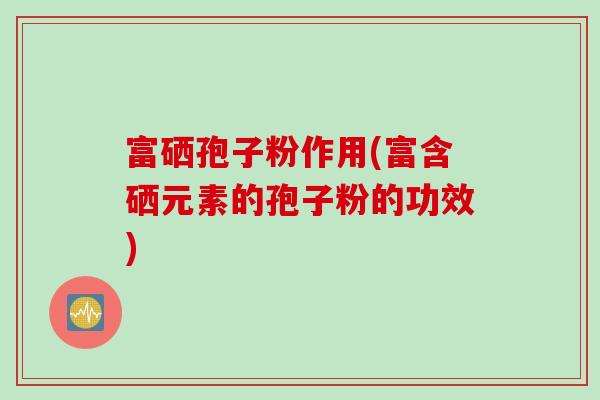 富硒孢子粉作用(富含硒元素的孢子粉的功效)