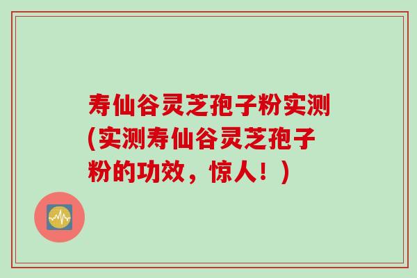 寿仙谷灵芝孢子粉实测(实测寿仙谷灵芝孢子粉的功效，惊人！)