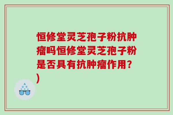 恒修堂灵芝孢子粉抗肿瘤吗恒修堂灵芝孢子粉是否具有抗肿瘤作用？)