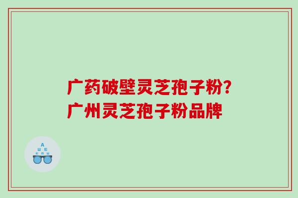 广药破壁灵芝孢子粉？广州灵芝孢子粉品牌