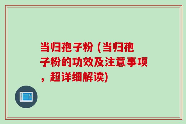 当归孢子粉 (当归孢子粉的功效及注意事项,超详细解读) 当归孢子粉 (当归孢子粉的功效及注意事项,超详细解读)