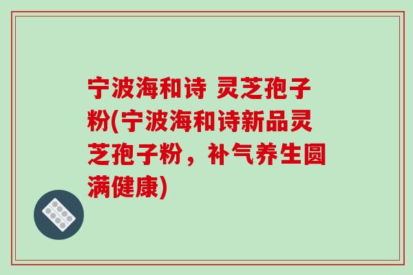 宁波海和诗 灵芝孢子粉(宁波海和诗新品灵芝孢子粉，补气养生圆满健康)