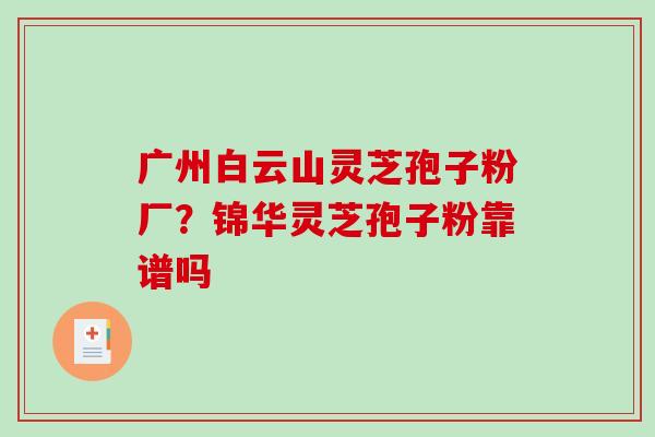 广州白云山灵芝孢子粉厂？锦华灵芝孢子粉靠谱吗