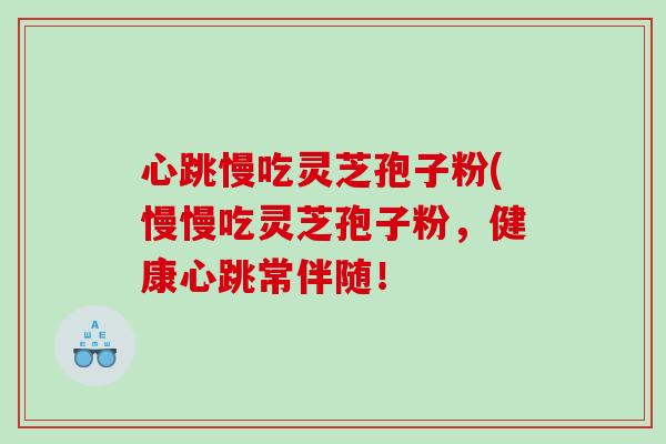 心跳慢吃灵芝孢子粉(慢慢吃灵芝孢子粉，健康心跳常伴随！