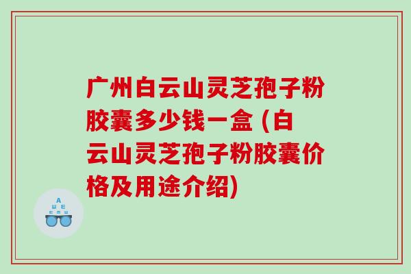 广州白云山灵芝孢子粉胶囊多少钱一盒 (白云山灵芝孢子粉胶囊价格及用途介绍)