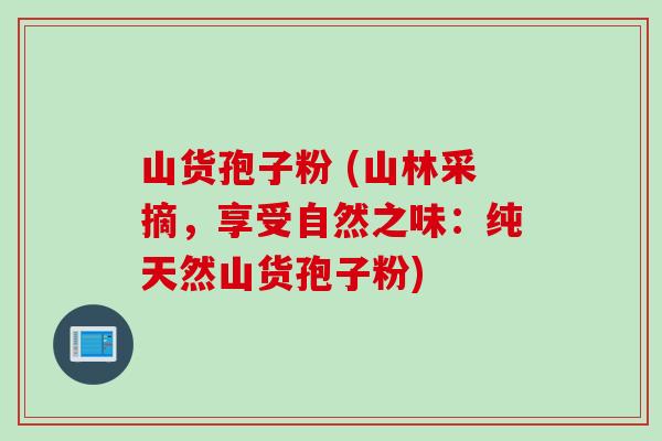 山货孢子粉 (山林采摘，享受自然之味：纯天然山货孢子粉)