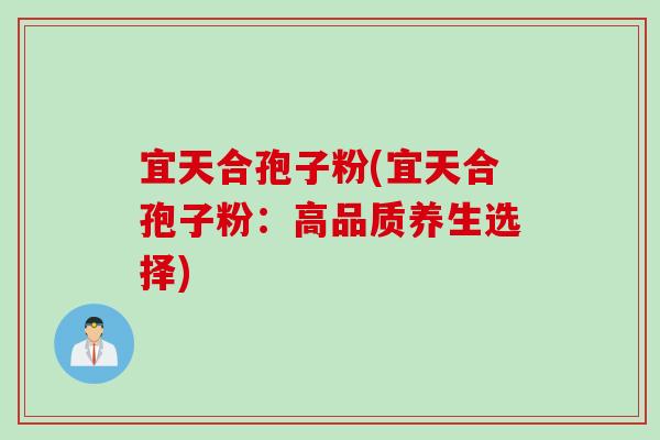 宜天合孢子粉(宜天合孢子粉：高品质养生选择)