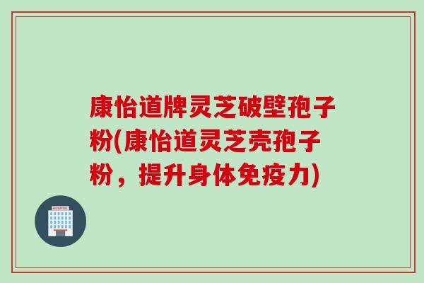 康怡道牌灵芝破壁孢子粉(康怡道灵芝壳孢子粉，提升身体免疫力)