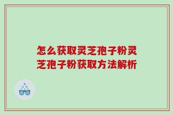 怎么获取灵芝孢子粉灵芝孢子粉获取方法解析