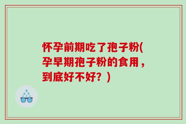 怀孕前期吃了孢子粉(孕早期孢子粉的食用，到底好不好？)