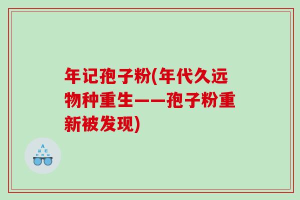年记孢子粉(年代久远物种重生——孢子粉重新被发现)