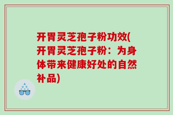开胃灵芝孢子粉功效(开胃灵芝孢子粉：为身体带来健康好处的自然补品)