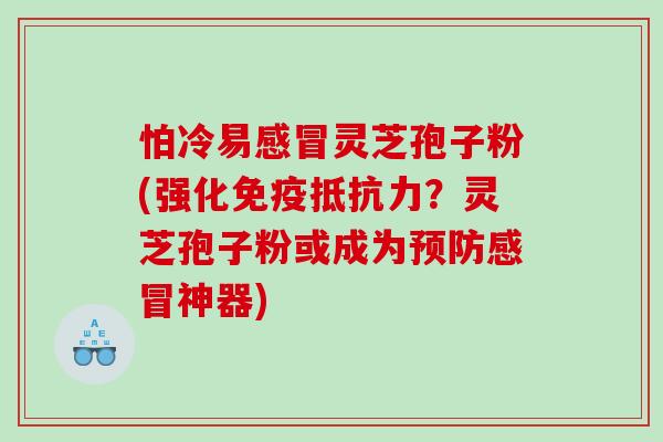 怕冷易感冒灵芝孢子粉(强化免疫抵抗力？灵芝孢子粉或成为预防感冒神器)