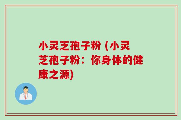 小灵芝孢子粉 (小灵芝孢子粉：你身体的健康之源)