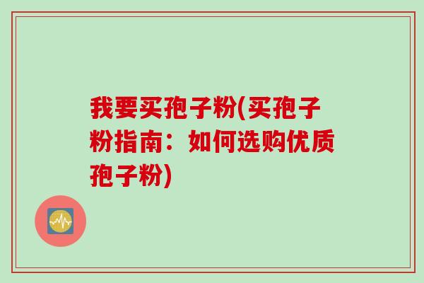 我要买孢子粉(买孢子粉指南：如何选购优质孢子粉)