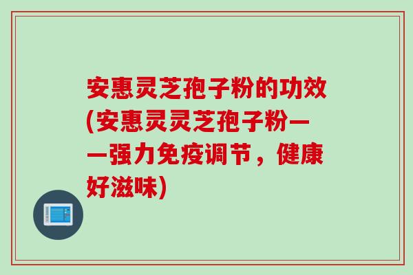 安惠灵芝孢子粉的功效(安惠灵灵芝孢子粉——强力免疫调节，健康好滋味)
