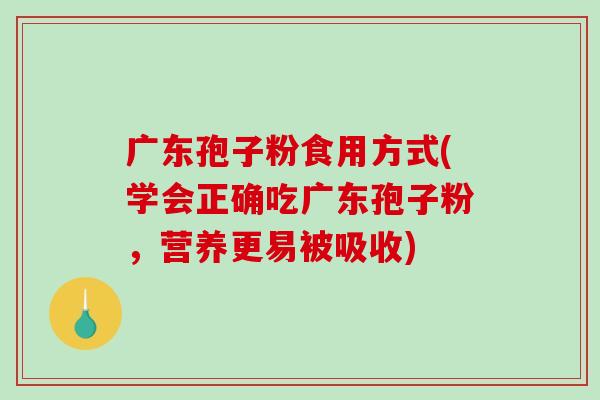 广东孢子粉食用方式(学会正确吃广东孢子粉，营养更易被吸收)
